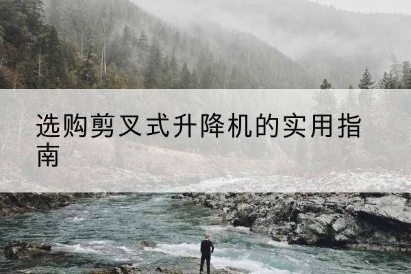 前锋剪叉式升降机怎么选-选购剪叉式升降机的实用指南