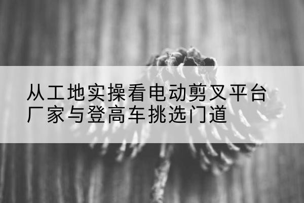 前锋电动剪叉升降平台厂家-从工地实操看电动剪叉平台厂家与登高车挑选门道