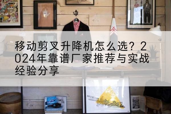 前锋升降平台厂家推荐-移动剪叉升降机怎么选?2024年靠谱厂家推荐与实战经验分享
