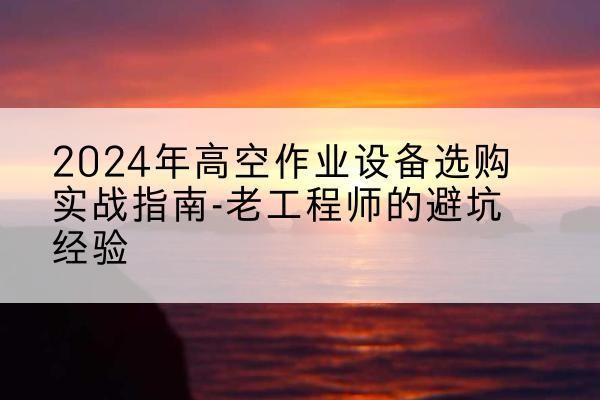 前锋高空作业升降机厂家推荐-2024年高空作业设备选购实战指南-老工程师的避坑经验