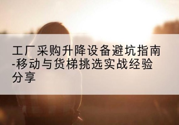 前锋移动式升降机怎么选-工厂采购升降设备避坑指南-移动与货梯挑选实战经验分享