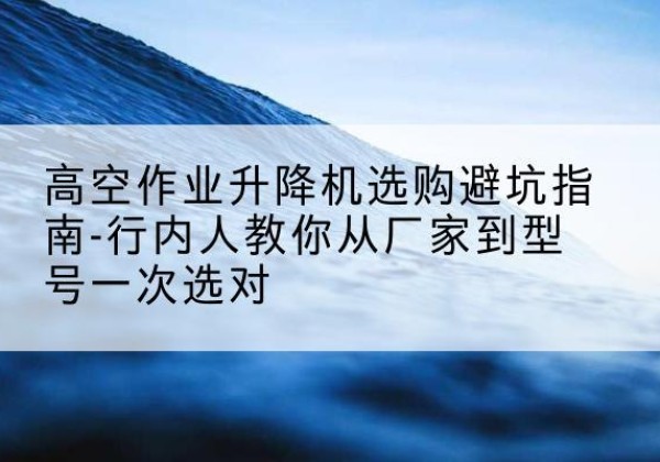前锋升降平台厂家-高空作业升降机选购避坑指南-行内人教你从厂家到型号一次选对