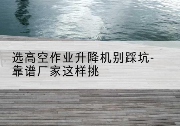 前锋剪叉式升降机厂家-选高空作业升降机别踩坑-靠谱厂家这样挑