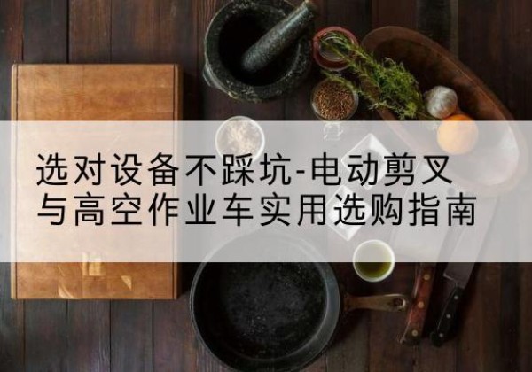 前锋电动剪叉升降平台怎么选-选对设备不踩坑-电动剪叉与高空作业车实用选购指南