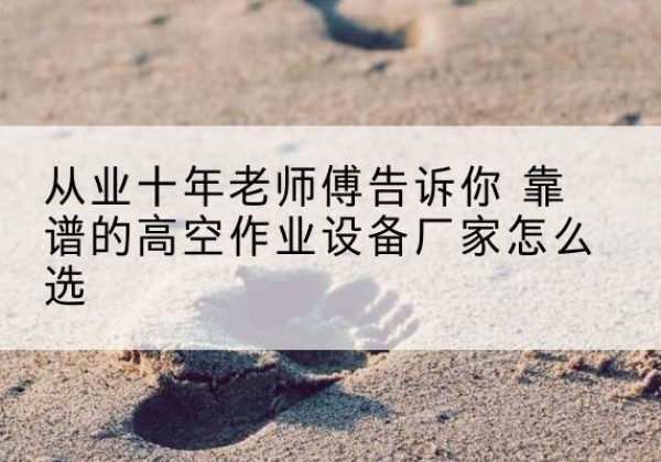 前锋高空作业升降机厂家推荐-从业十年老师傅告诉你 靠谱的高空作业设备厂家怎么选