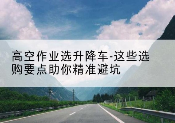 前锋升降车厂家-高空作业选升降车-这些选购要点助你*避坑