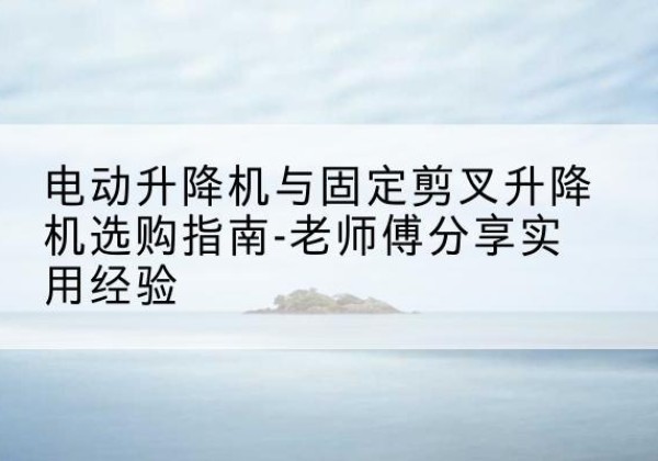 前锋电动升降机怎么选-电动升降机与固定剪叉升降机选购指南-老师傅分享实用经验