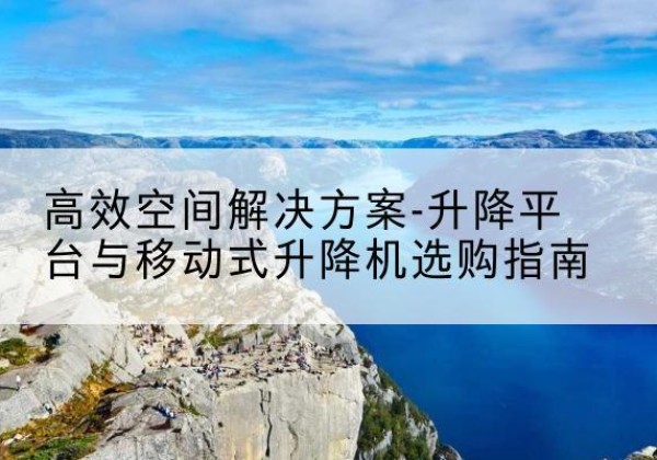 前锋升降平台厂家-*空间解决方案-升降平台与移动式升降机选购指南