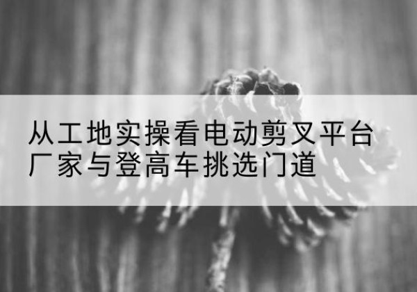 前锋电动剪叉升降平台厂家-从工地实操看电动剪叉平台厂家与登高车挑选门道