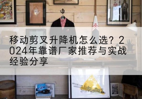 前锋升降平台厂家推荐-移动剪叉升降机怎么选？2024年靠谱厂家推荐与实战经验分享