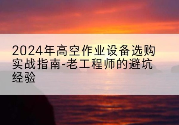 前锋高空作业升降机厂家推荐-2024年高空作业设备选购实战指南-老工程师的避坑经验